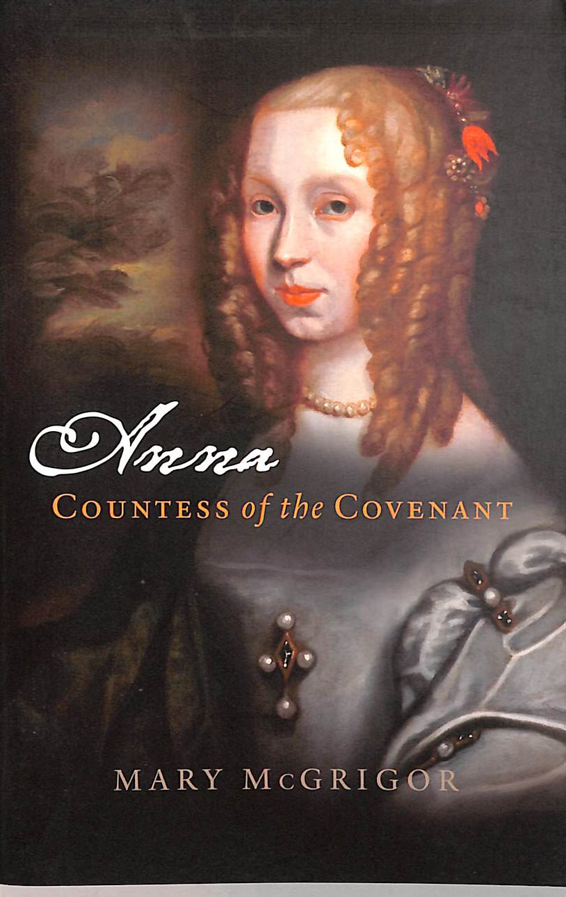 Anna, Countess of the Covenant: A Memoir of Lady Anna Mackenzie, Countess of Balcarres and Afterwards Countess of Argyll