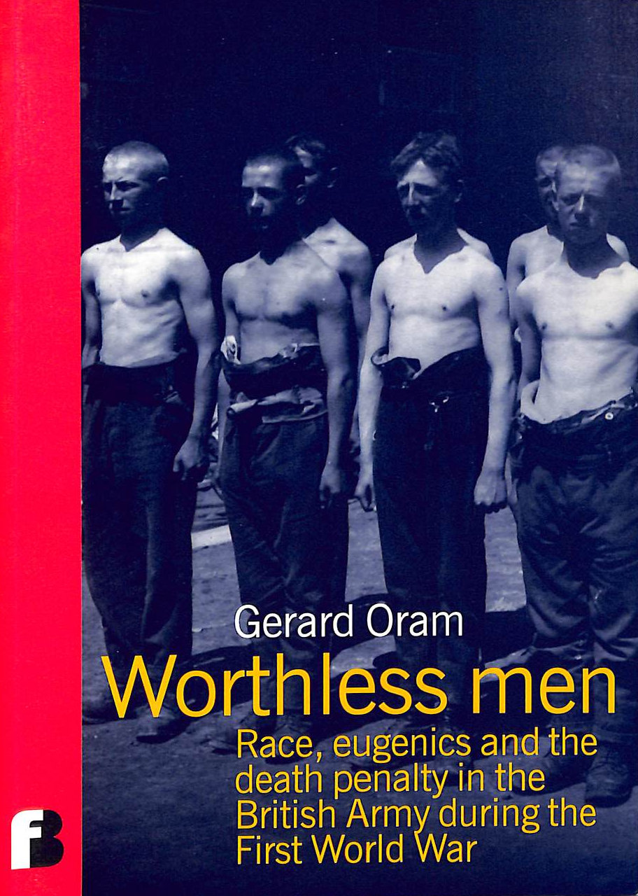 Worthless Men: Race, Eugenics and the Death Penalty in the British Army During the First World War