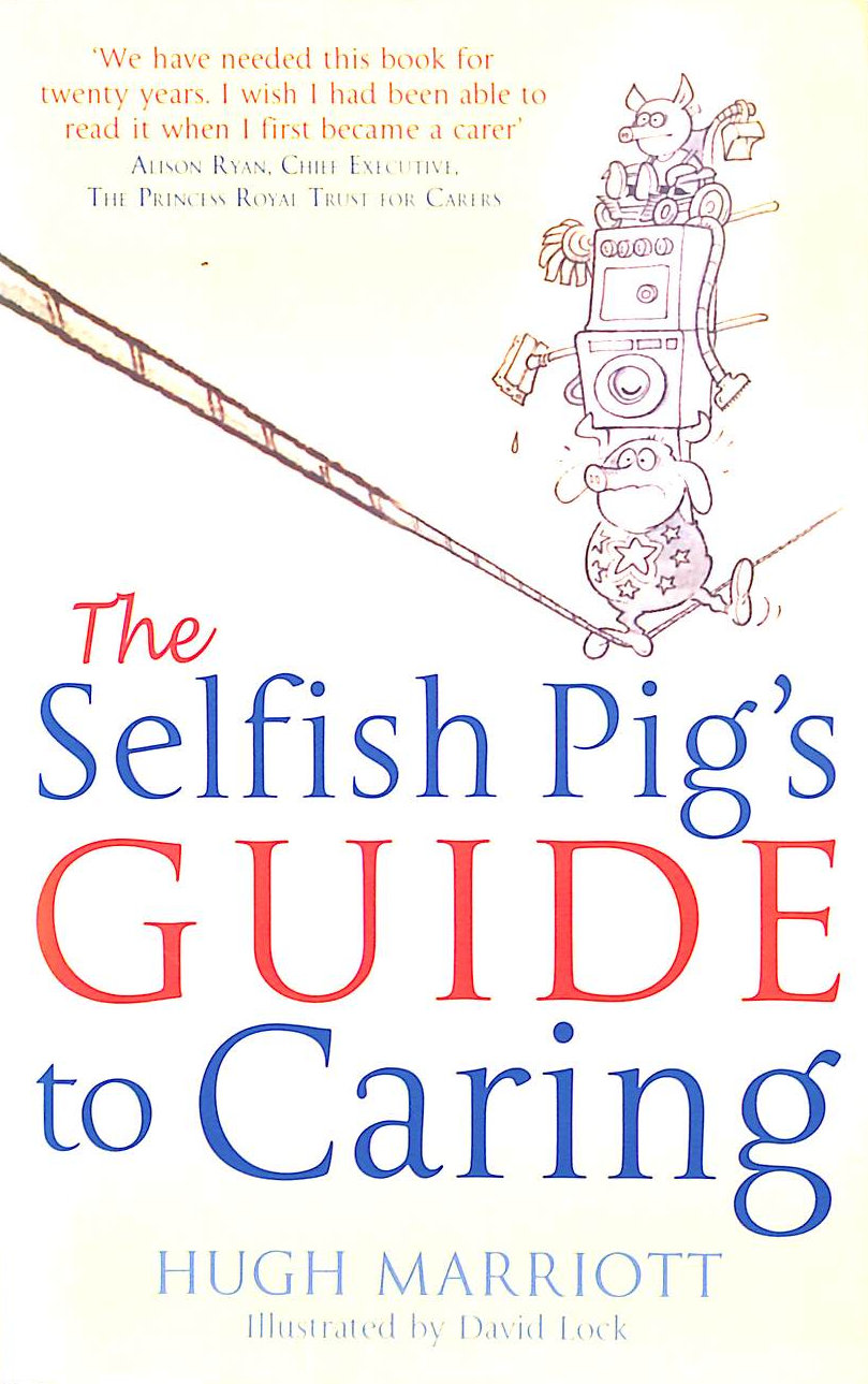 The Selfish Pig's Guide To Caring: How to cope with the emotional and practical aspects of caring for someone