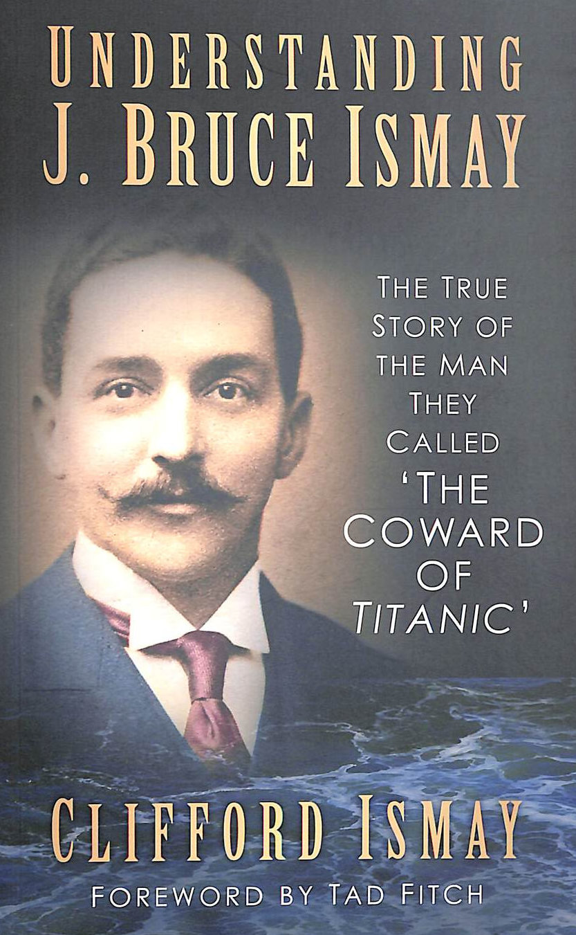 Understanding J. Bruce Ismay: The True Story of the Man They Called 'The Coward of Titanic'