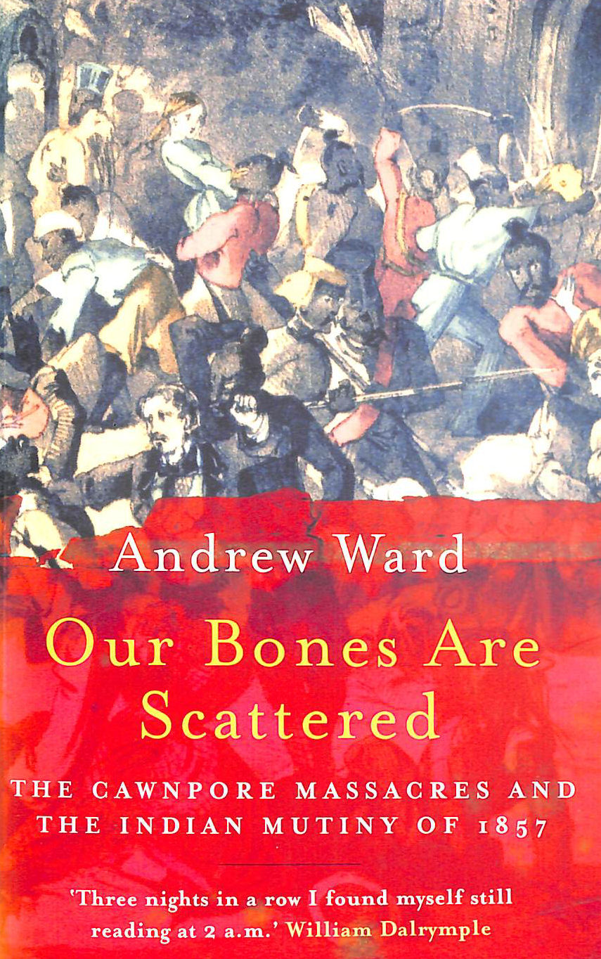 Our Bones Are Scattered: The Cawnpore Massacres and the Indian Mutiny of 1857