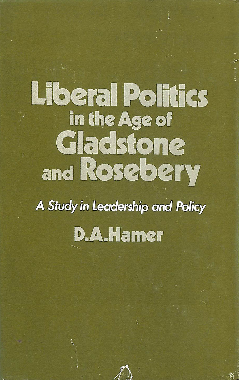 Liberal Politics in the Age of Gladstone and Rosebery: A Study in Leadership and Policy