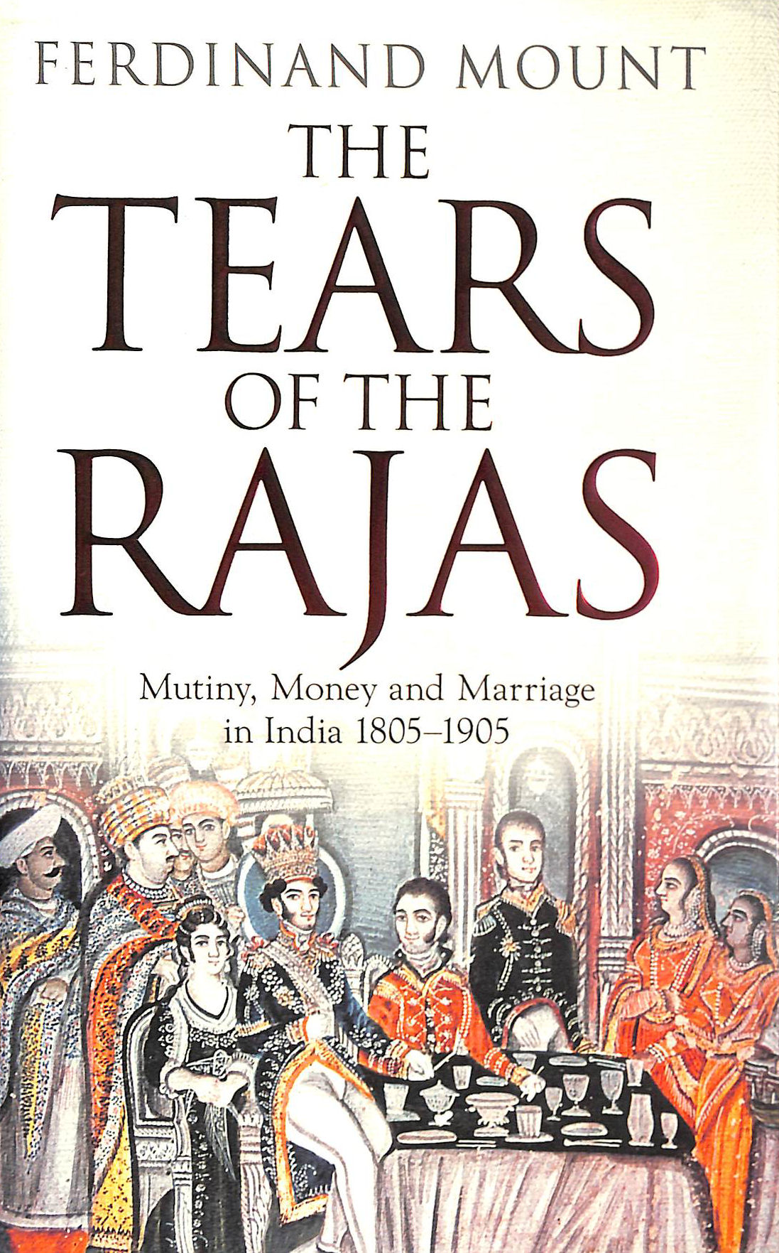 The Tears of the Rajas: Mutiny, Money and Marriage in India 1805-1905