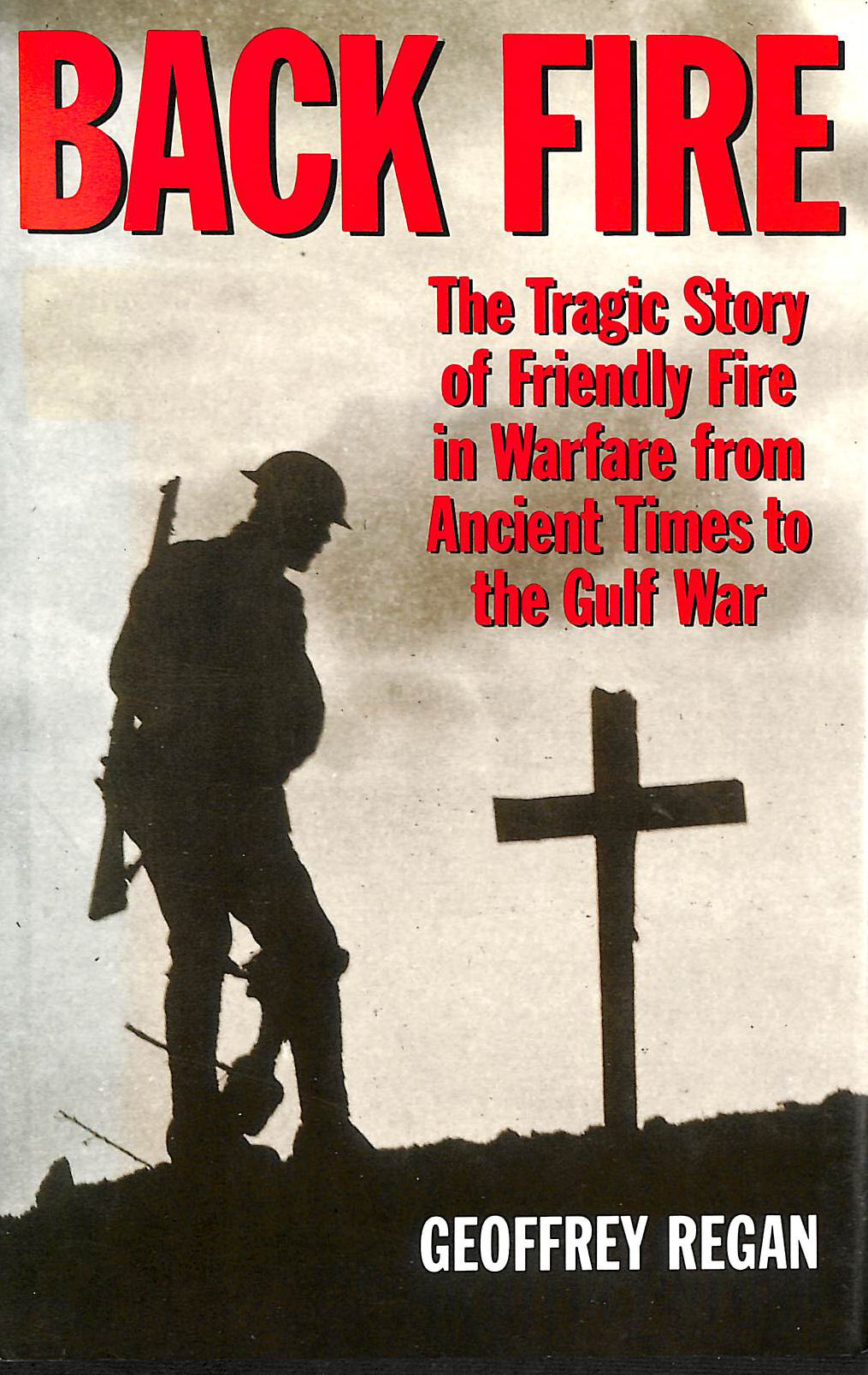 Back Fire The Tragic Story Of Friendly Fire in Warfare from Ancient Times to the Gulf War