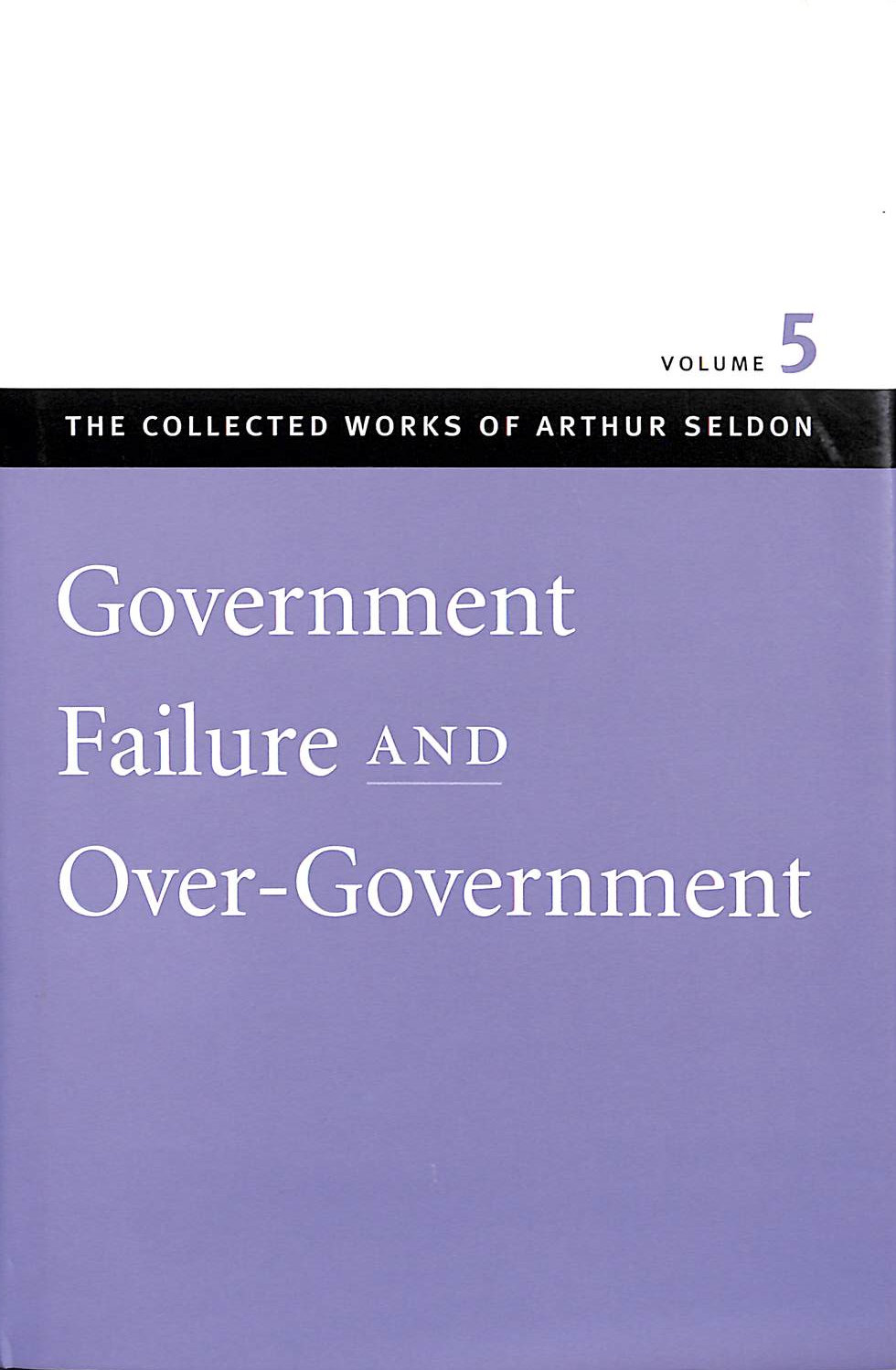 Government Failure & Over-Government. Collected Works Arthur Seldon Volume 5