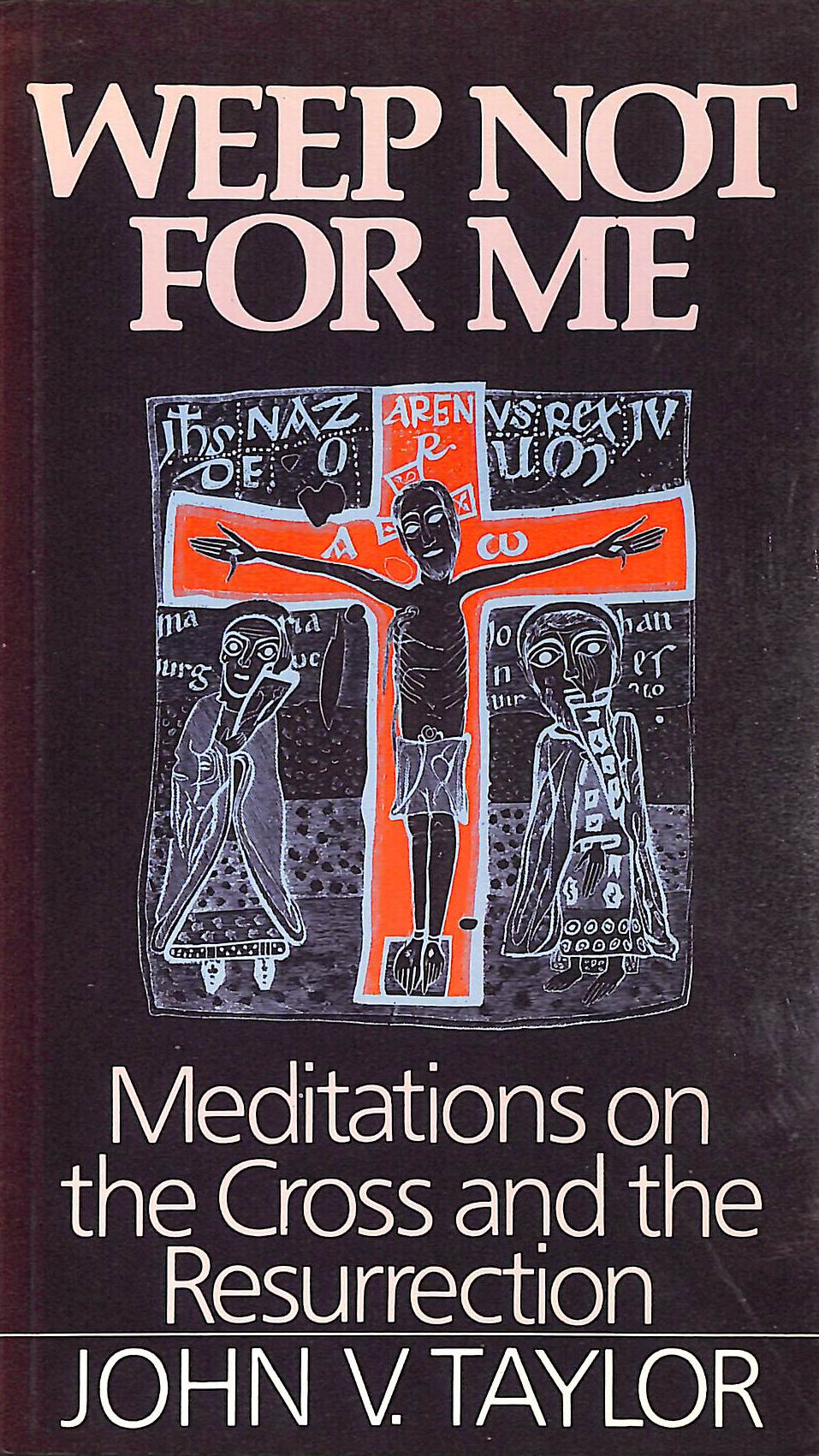 Weep Not for Me: Meditations on the Cross and the Resurrection