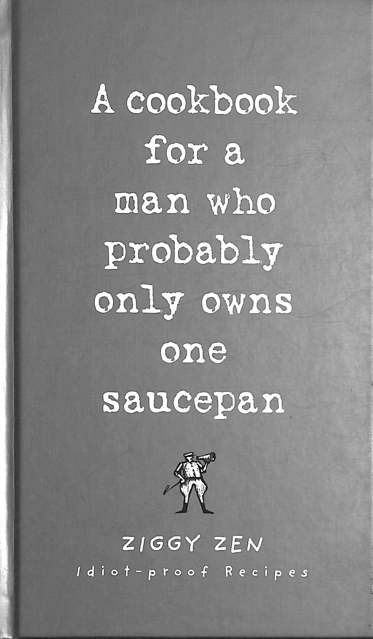 A Cookbook for the Man Who Probably Only Owns One Saucepan Idiot Proof Recipes