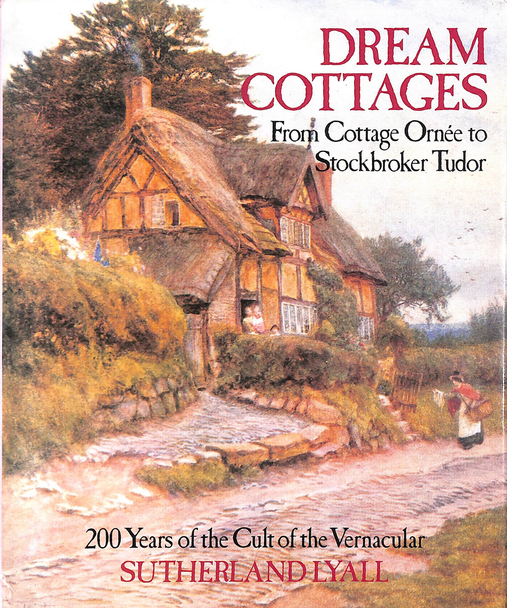 Dream Cottages: From Cottage Ornee to Stockbroker Tudor - 200 Years of the Cult of the Vernacular