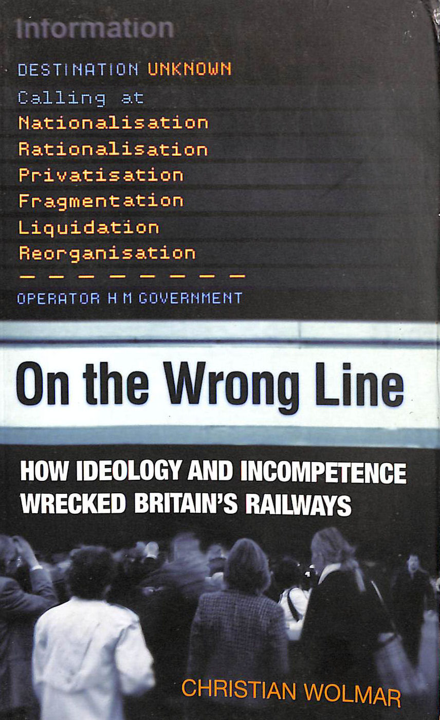 On the Wrong Line: How Ideology and Incompetence Wrecked Britain's Railways