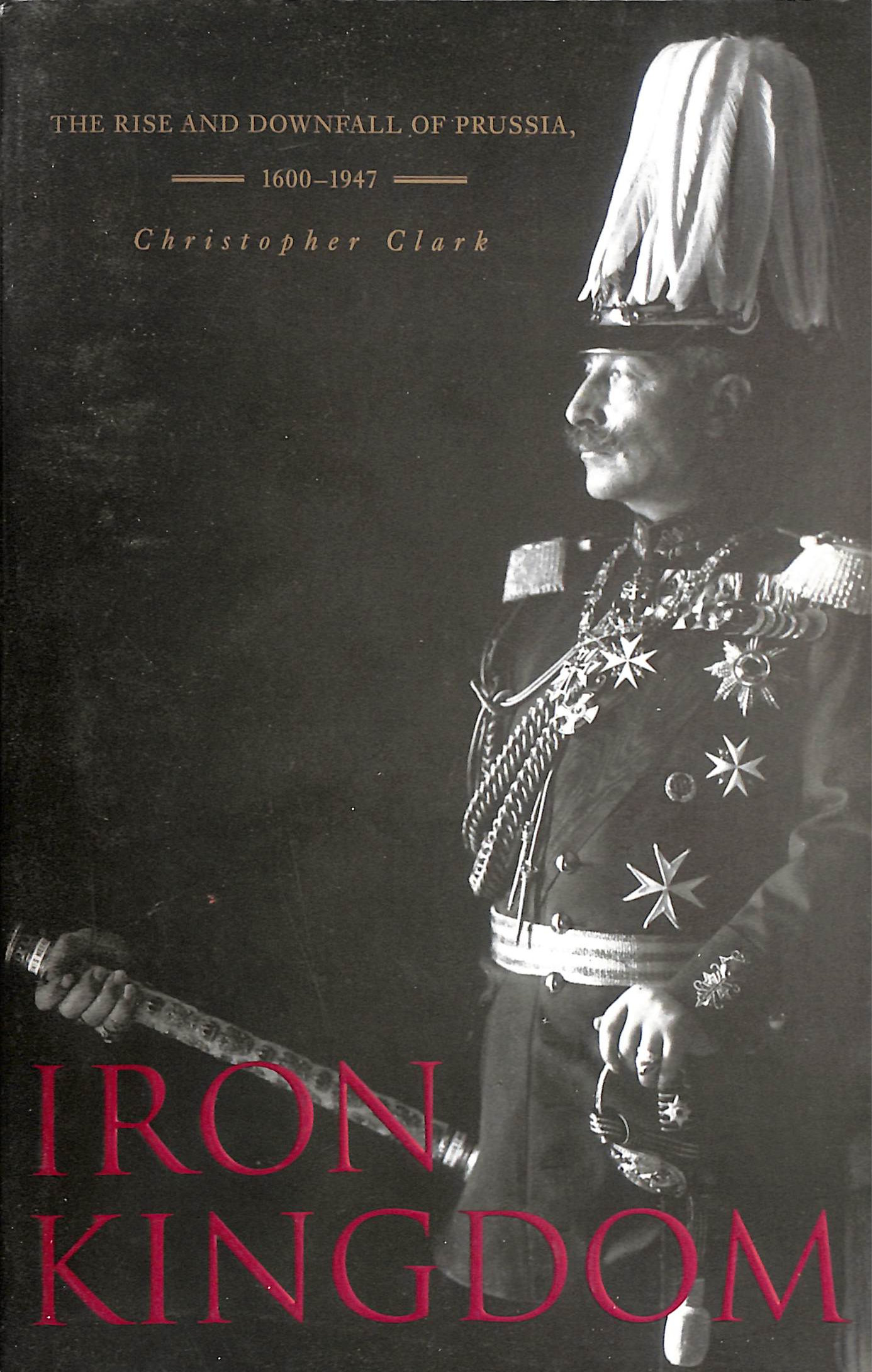 Iron Kingdom: The Rise and Downfall of Prussia, 1600-1947